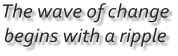 The wave of change begins with a ripple